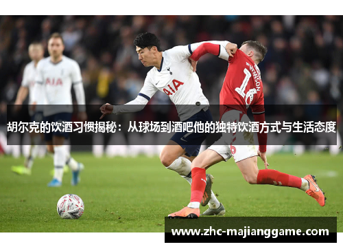 胡尔克的饮酒习惯揭秘：从球场到酒吧他的独特饮酒方式与生活态度