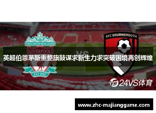 英超伯恩茅斯重整旗鼓谋求新生力求突破困境再创辉煌