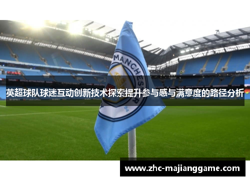 英超球队球迷互动创新技术探索提升参与感与满意度的路径分析