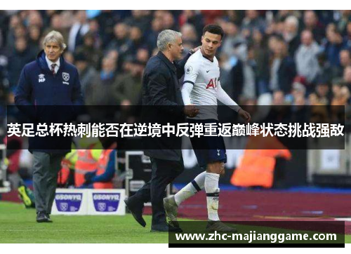 英足总杯热刺能否在逆境中反弹重返巅峰状态挑战强敌