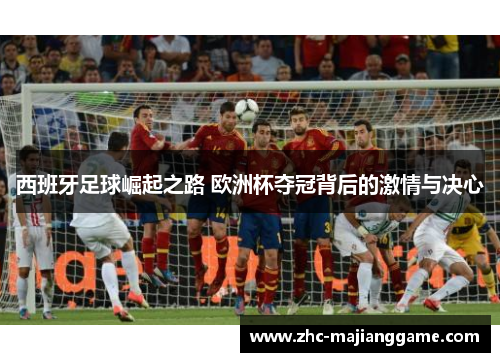 西班牙足球崛起之路 欧洲杯夺冠背后的激情与决心