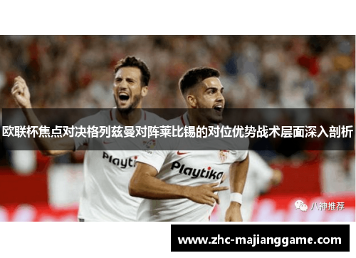 欧联杯焦点对决格列兹曼对阵莱比锡的对位优势战术层面深入剖析
