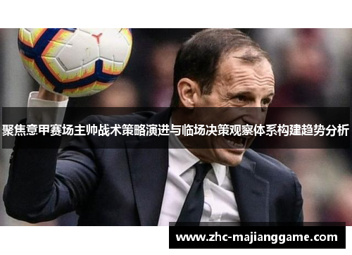 聚焦意甲赛场主帅战术策略演进与临场决策观察体系构建趋势分析