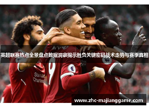 英超联赛热点全景盘点数据洞察揭示胜负关键密码战术走势与赛季真相