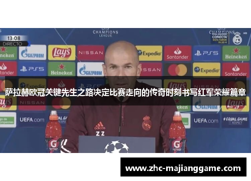 萨拉赫欧冠关键先生之路决定比赛走向的传奇时刻书写红军荣耀篇章