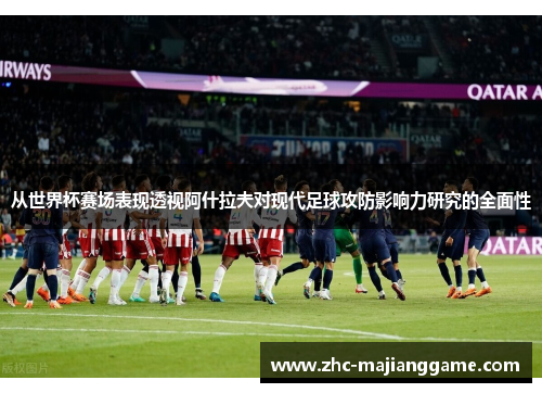从世界杯赛场表现透视阿什拉夫对现代足球攻防影响力研究的全面性