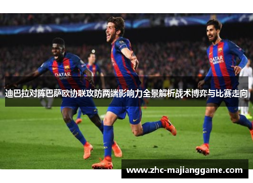 迪巴拉对阵巴萨欧协联攻防两端影响力全景解析战术博弈与比赛走向