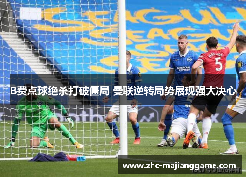 B费点球绝杀打破僵局 曼联逆转局势展现强大决心