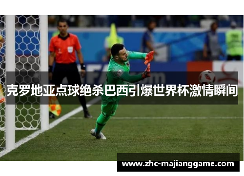 克罗地亚点球绝杀巴西引爆世界杯激情瞬间