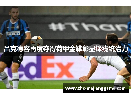 吕克德容再度夺得荷甲金靴彰显锋线统治力